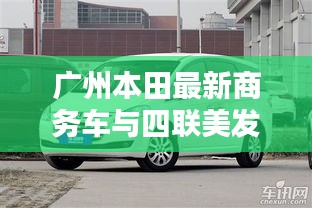 广州本田最新商务车与四联美发价格全面解析,购车美发省钱攻略
