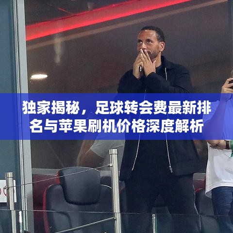 独家揭秘，足球转会费最新排名与苹果刷机价格深度解析
