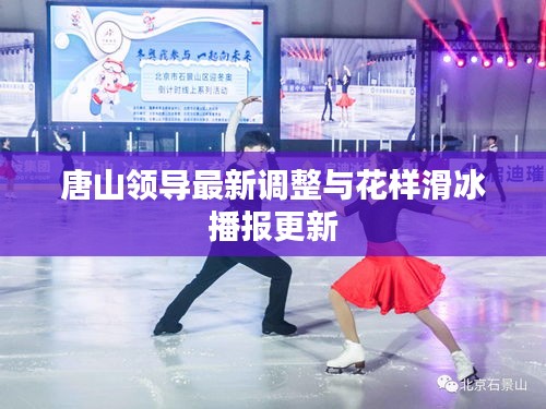 唐山领导最新调整与花样滑冰播报更新