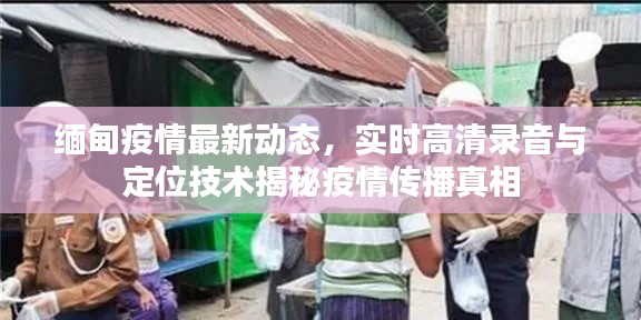 缅甸疫情最新动态，实时高清录音与定位技术揭秘疫情传播真相