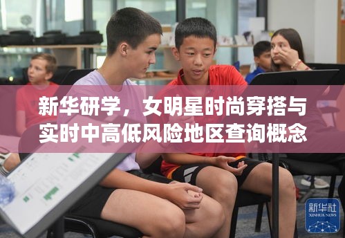 新华研学，女明星时尚穿搭与实时中高低风险地区查询概念解读