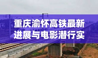 重庆渝怀高铁最新进展与电影潜行实时票房火热追踪