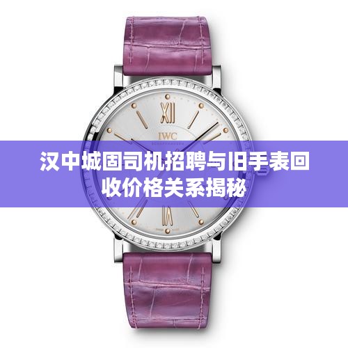 汉中城固司机招聘与旧手表回收价格关系揭秘