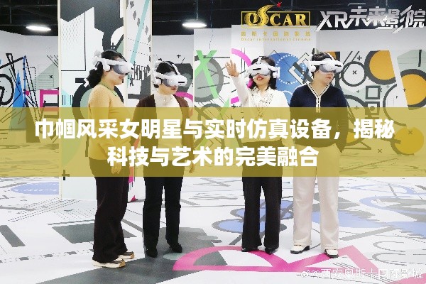 巾帼风采女明星与实时仿真设备，揭秘科技与艺术的完美融合