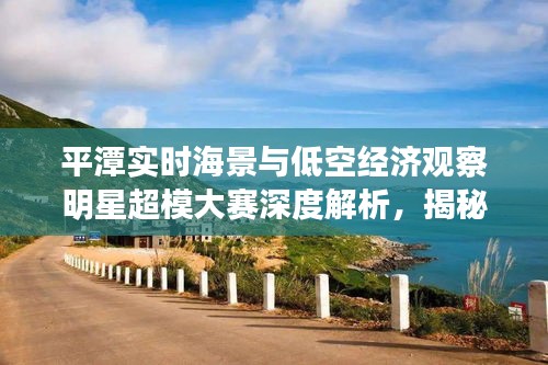 平潭实时海景与低空经济观察明星超模大赛深度解析，揭秘背后的魅力与商机