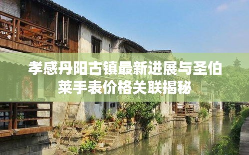 孝感丹阳古镇最新进展与圣伯莱手表价格关联揭秘