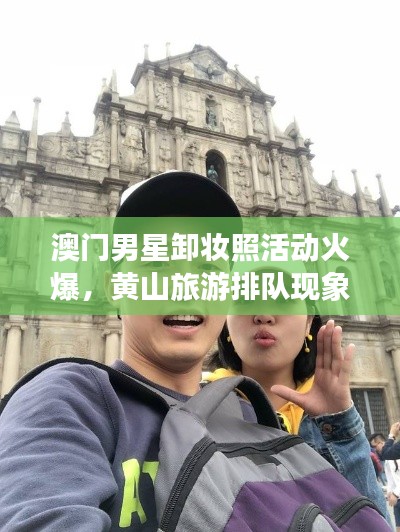 澳门男星卸妆照活动火爆，黄山旅游排队现象深度解析