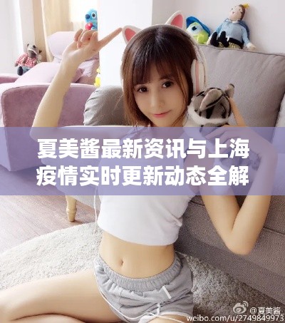 夏美酱最新资讯与上海疫情实时更新动态全解析