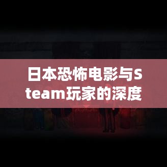 日本恐怖电影与Steam玩家的深度体验，揭秘真实感受与防范虚假宣传指南