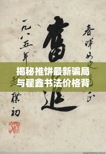 揭秘推饼最新骗局与翟鑫书法价格背后的秘密关联