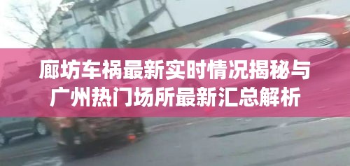 廊坊车祸最新实时情况揭秘与广州热门场所最新汇总解析