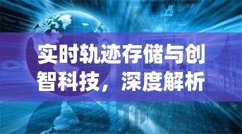 实时轨迹存储与创智科技,深度解析与行业观察报告