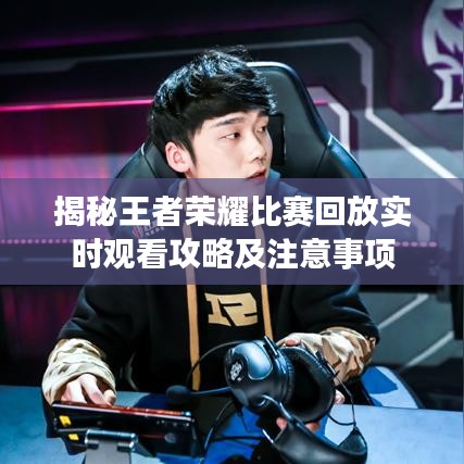 揭秘王者荣耀比赛回放实时观看攻略及注意事项