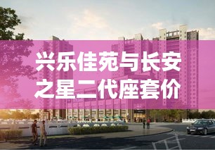 兴乐佳苑与长安之星二代座套价格解析，最新房价、实践指导及警示提醒