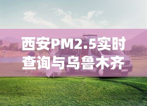 西安PM2.5实时查询与乌鲁木齐房车租赁价格深度解析