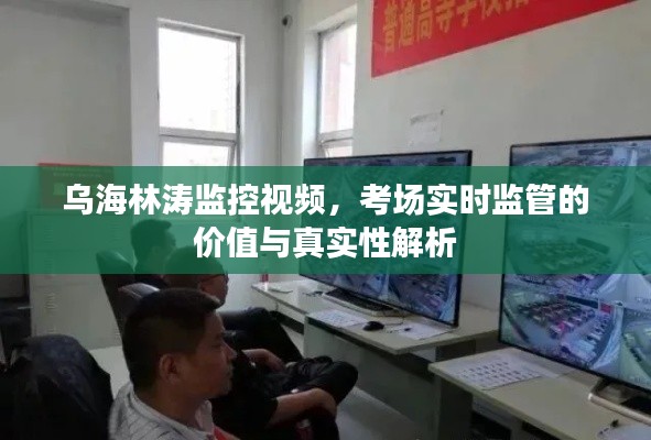 乌海林涛监控视频，考场实时监管的价值与真实性解析