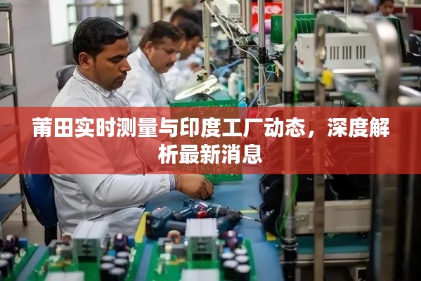 莆田实时测量与印度工厂动态，深度解析最新消息