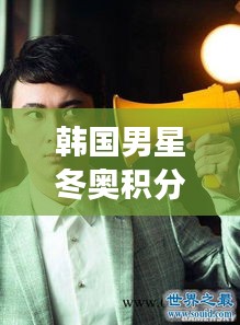 韩国男星冬奥积分背后的价值解读与公益资讯热议