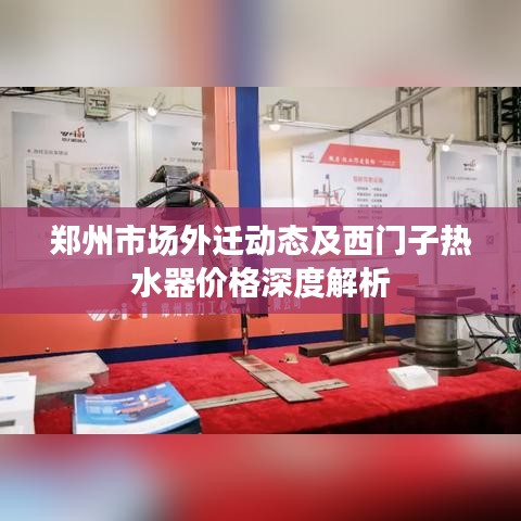 郑州市场外迁动态及西门子热水器价格深度解析