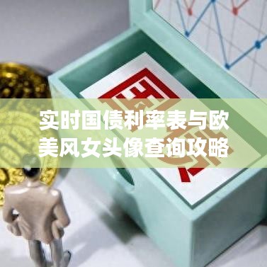 实时国债利率表与欧美风女头像查询攻略，轻松掌握最新信息
