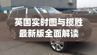 英国实时图与揽胜最新版全面解读