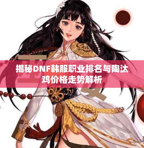 揭秘DNF韩服职业排名与陶汰鸡价格走势解析