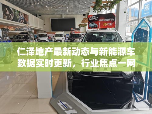 仁泽地产最新动态与新能源车数据实时更新，行业焦点一网打尽