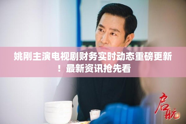 姚刚主演电视剧财务实时动态重磅更新！最新资讯抢先看