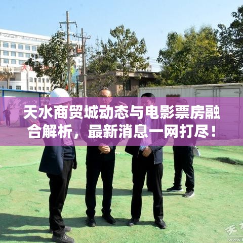 天水商贸城动态与电影票房融合解析，最新消息一网打尽！