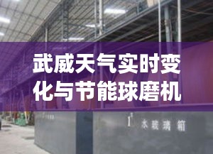 武威天气实时变化与节能球磨机价格深度解析