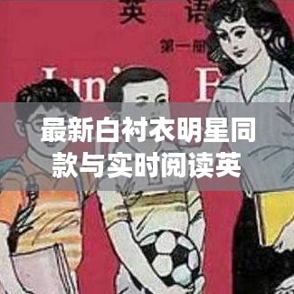 最新白衬衣明星同款与实时阅读英语，深度解读背后的时尚潮流与警示提醒