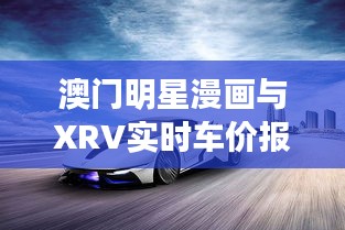 澳门明星漫画与XRV实时车价报告，揭秘漫画与汽车市场的跨界魅力与联动关系