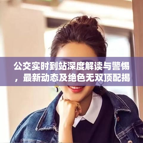 公交实时到站深度解读与警惕，最新动态及绝色无双顶配揭秘
