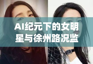 AI纪元下的女明星与徐州路况监控，深度解析与探讨