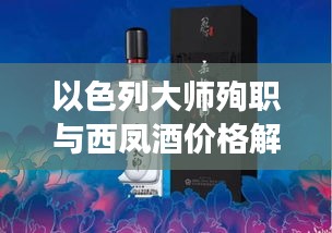 以色列大师殉职与西凤酒价格解读,最新资讯全面解析