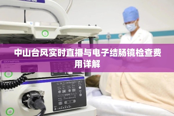 中山台风实时直播与电子结肠镜检查费用详解