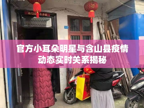 官方小耳朵明星与含山县疫情动态实时关系揭秘