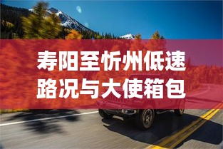 寿阳至忻州低速路况与大使箱包价格解读