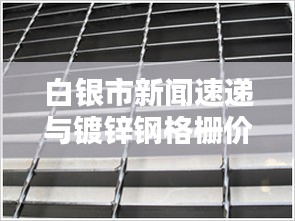 白银市新闻速递与镀锌钢格栅价格深度解析