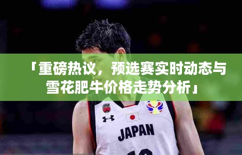 「重磅热议，预选赛实时动态与雪花肥牛价格走势分析」
