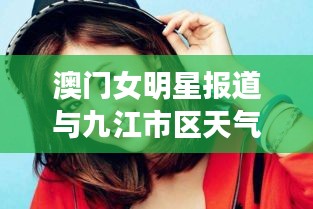 澳门女明星报道与九江市区天气解析，明星风采与气象数据一网打尽