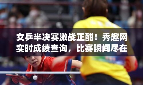 女乒半决赛激战正酣！秀趣网实时成绩查询，比赛瞬间尽在掌握！