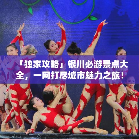 「独家攻略」银川必游景点大全，一网打尽城市魅力之旅！