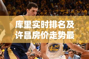 库里实时排名及许昌房价走势最新消息汇总