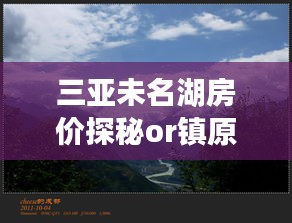 三亚未名湖房价探秘or镇原路况实时播报一起聊聊身边的那些事