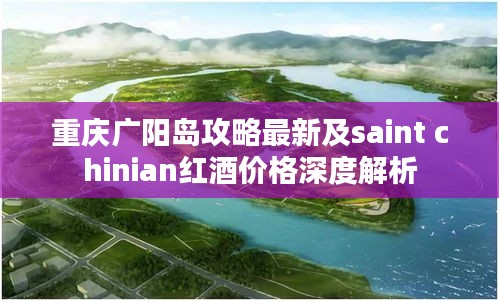 重庆广阳岛攻略最新及saint chinian红酒价格深度解析