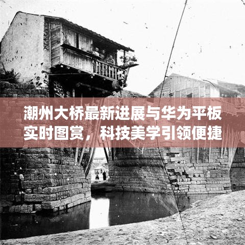 潮州大桥最新进展与华为平板实时图赏,科技美学引领便捷生活新体验