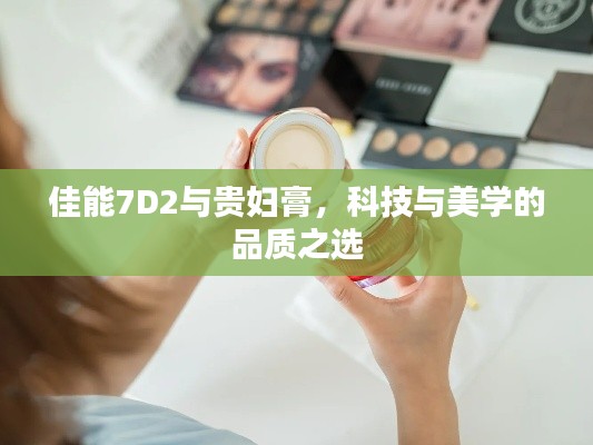佳能7D2与贵妇膏，科技与美学的品质之选