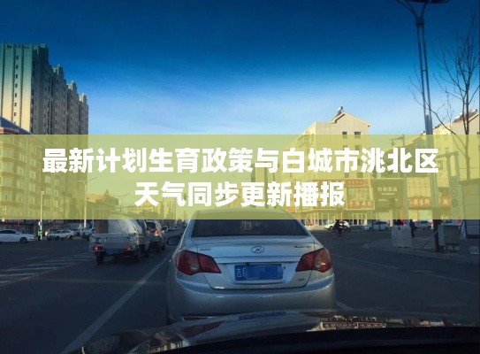最新计划生育政策与白城市洮北区天气同步更新播报
