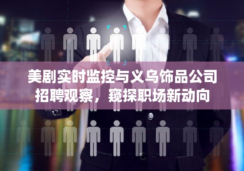 美剧实时监控与义乌饰品公司招聘观察，窥探职场新动向